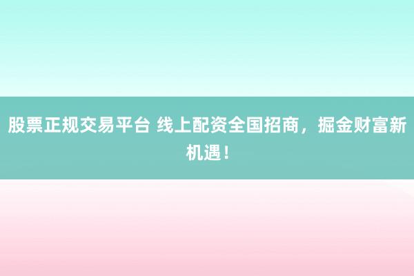 股票正规交易平台 线上配资全国招商，掘金财富新机遇！
