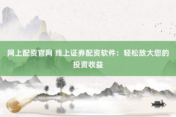 网上配资官网 线上证券配资软件：轻松放大您的投资收益