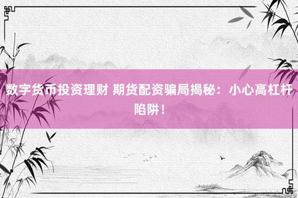 数字货币投资理财 期货配资骗局揭秘：小心高杠杆陷阱！