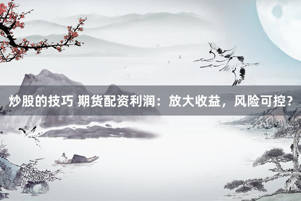 炒股的技巧 期货配资利润：放大收益，风险可控？