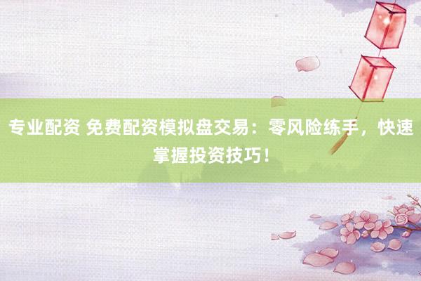 专业配资 免费配资模拟盘交易：零风险练手，快速掌握投资技巧！