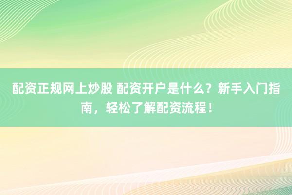 配资正规网上炒股 配资开户是什么？新手入门指南，轻松了解配资流程！