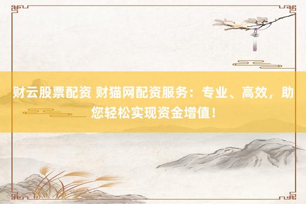 财云股票配资 财猫网配资服务：专业、高效，助您轻松实现资金增值！
