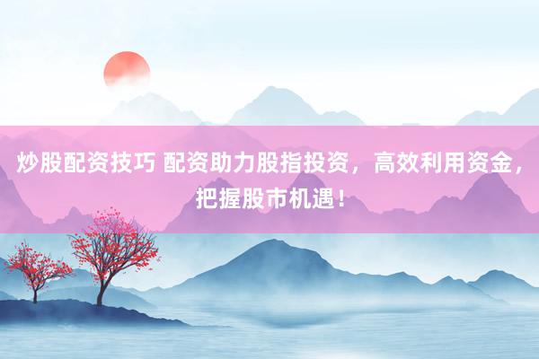 炒股配资技巧 配资助力股指投资，高效利用资金，把握股市机遇！