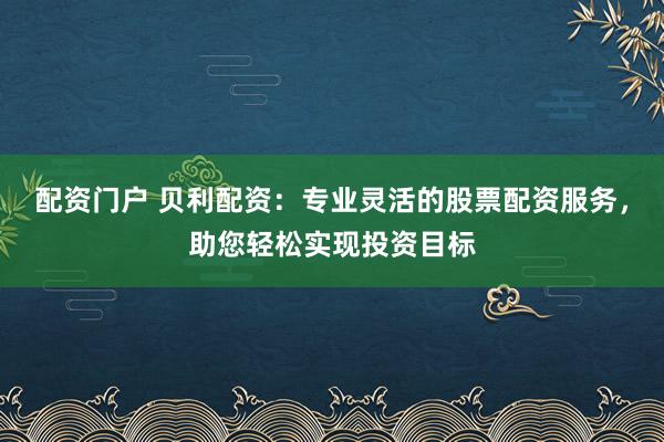 配资门户 贝利配资：专业灵活的股票配资服务，助您轻松实现投资目标