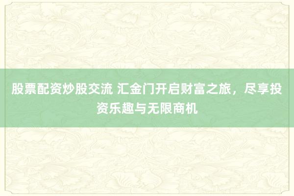 股票配资炒股交流 汇金门开启财富之旅，尽享投资乐趣与无限商机