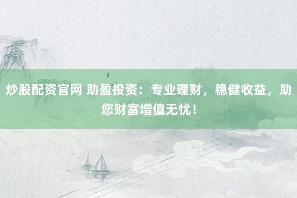 炒股配资官网 助盈投资：专业理财，稳健收益，助您财富增值无忧！