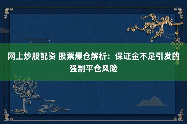 网上炒股配资 股票爆仓解析：保证金不足引发的强制平仓风险