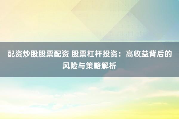 配资炒股股票配资 股票杠杆投资：高收益背后的风险与策略解析
