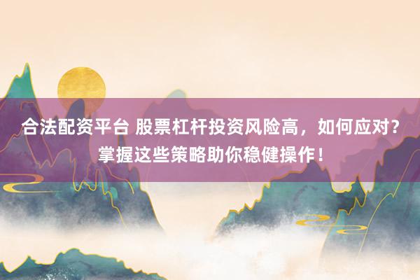 合法配资平台 股票杠杆投资风险高，如何应对？掌握这些策略助你稳健操作！