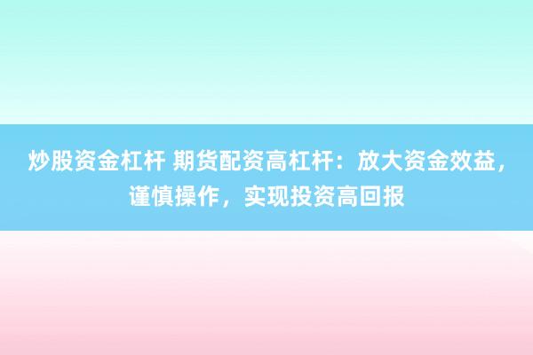 炒股资金杠杆 期货配资高杠杆：放大资金效益，谨慎操作，实现投资高回报