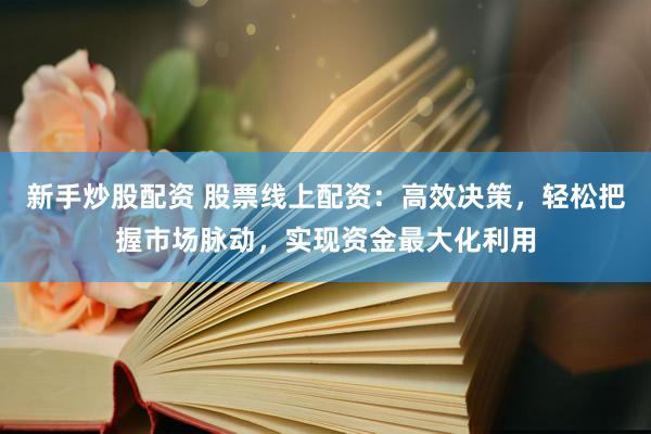 新手炒股配资 股票线上配资：高效决策，轻松把握市场脉动，实现资金最大化利用
