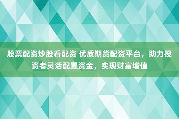 股票配资炒股看配资 优质期货配资平台，助力投资者灵活配置资金，实现财富增值