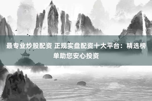 最专业炒股配资 正规实盘配资十大平台：精选榜单助您安心投资