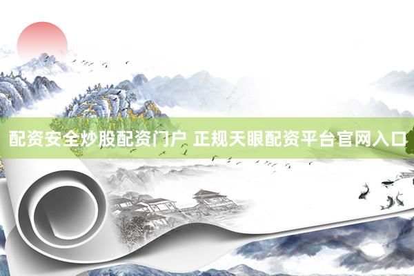 配资安全炒股配资门户 正规天眼配资平台官网入口
