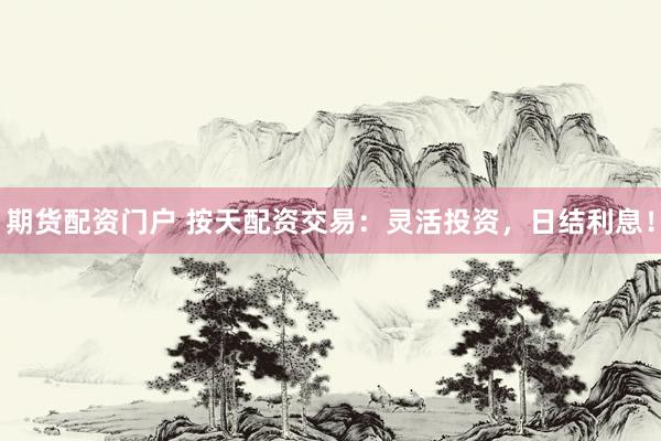 期货配资门户 按天配资交易：灵活投资，日结利息！