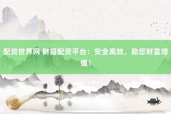 配资世界网 财猫配资平台：安全高效，助您财富增值！
