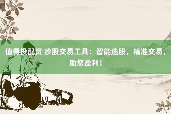 值得投配资 炒股交易工具：智能选股，精准交易，助您盈利！