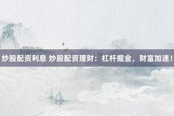 炒股配资利息 炒股配资理财：杠杆掘金，财富加速！