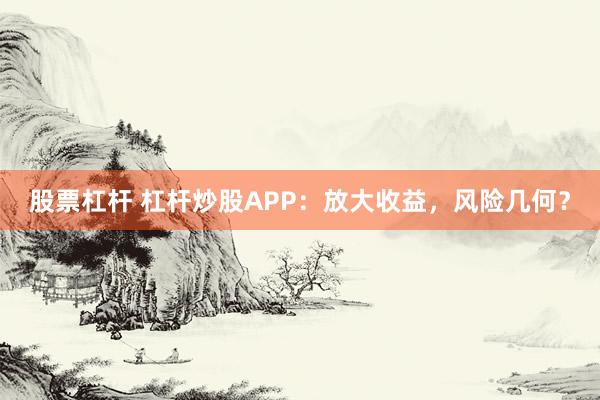 股票杠杆 杠杆炒股APP：放大收益，风险几何？
