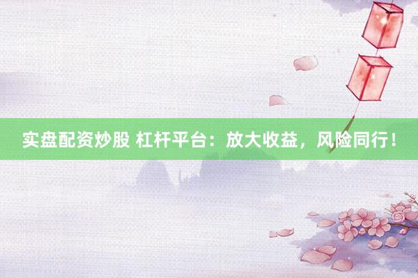 实盘配资炒股 杠杆平台：放大收益，风险同行！