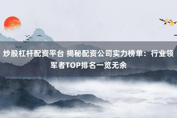 炒股杠杆配资平台 揭秘配资公司实力榜单：行业领军者TOP排名一览无余