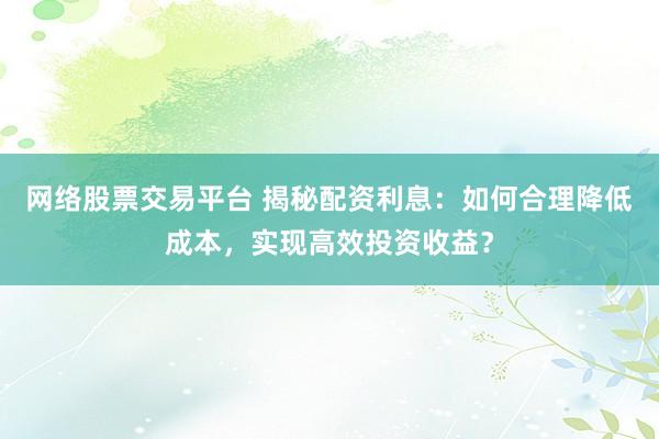网络股票交易平台 揭秘配资利息：如何合理降低成本，实现高效投资收益？
