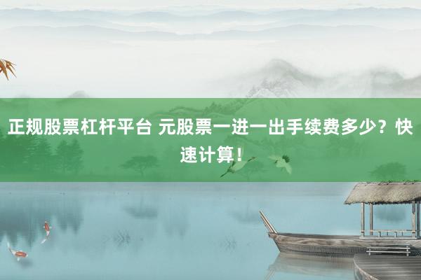 正规股票杠杆平台 元股票一进一出手续费多少？快速计算！