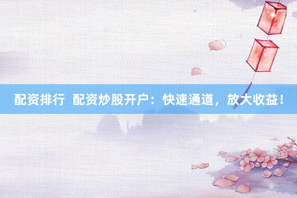 配资排行  配资炒股开户：快速通道，放大收益！