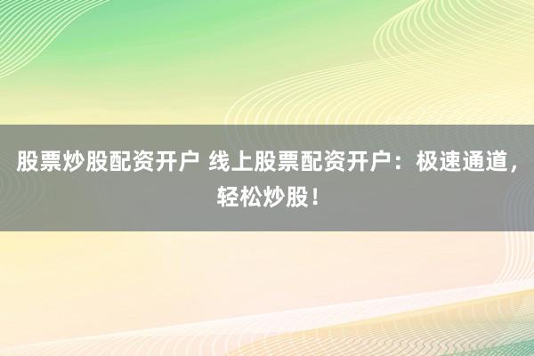 股票炒股配资开户 线上股票配资开户：极速通道，轻松炒股！