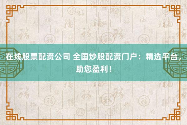 在线股票配资公司 全国炒股配资门户：精选平台，助您盈利！