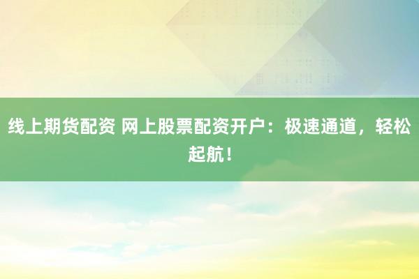 线上期货配资 网上股票配资开户：极速通道，轻松起航！
