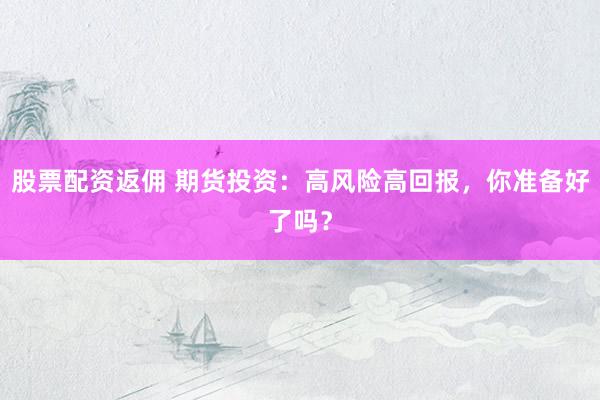 股票配资返佣 期货投资：高风险高回报，你准备好了吗？