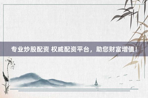 专业炒股配资 权威配资平台，助您财富增值！