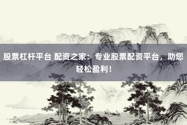 股票杠杆平台 配资之家：专业股票配资平台，助您轻松盈利！