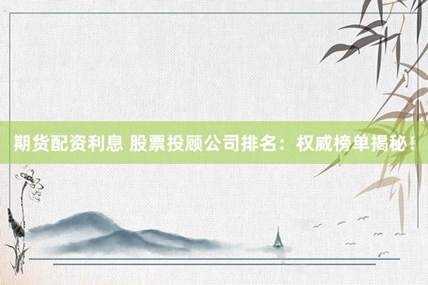 期货配资利息 股票投顾公司排名：权威榜单揭秘！