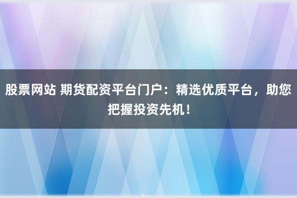 股票网站 期货配资平台门户：精选优质平台，助您把握投资先机！