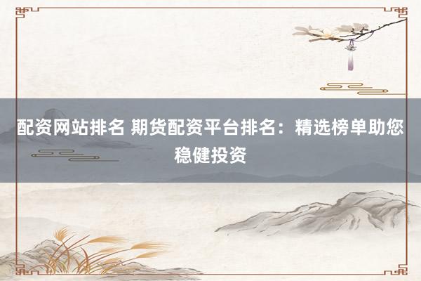 配资网站排名 期货配资平台排名：精选榜单助您稳健投资