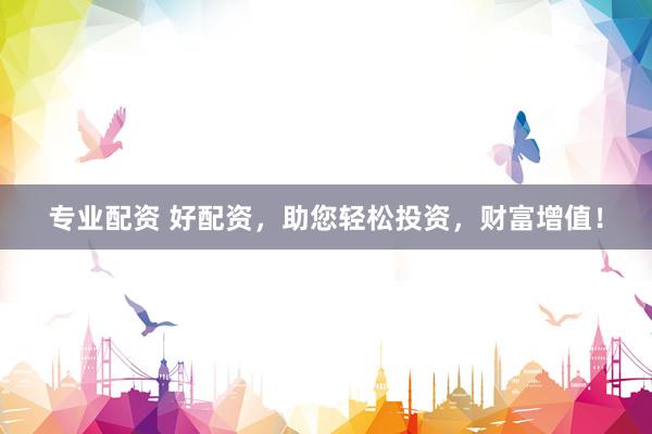专业配资 好配资，助您轻松投资，财富增值！