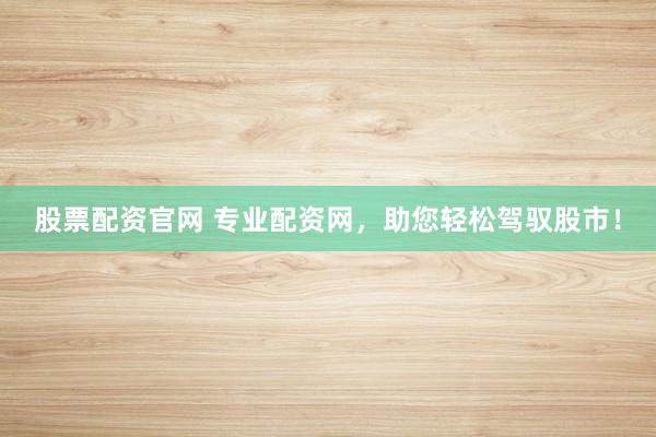 股票配资官网 专业配资网，助您轻松驾驭股市！