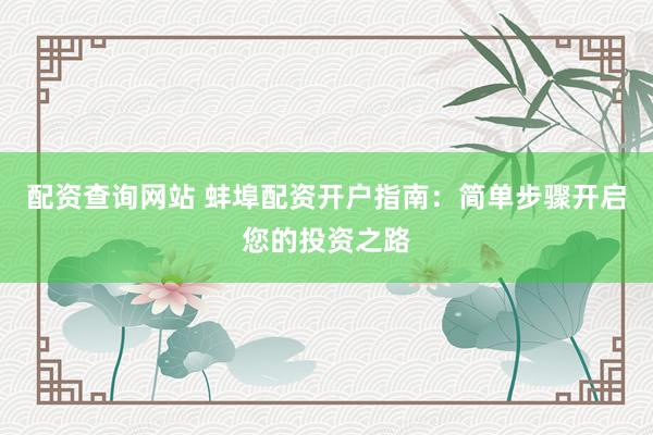 配资查询网站 蚌埠配资开户指南：简单步骤开启您的投资之路