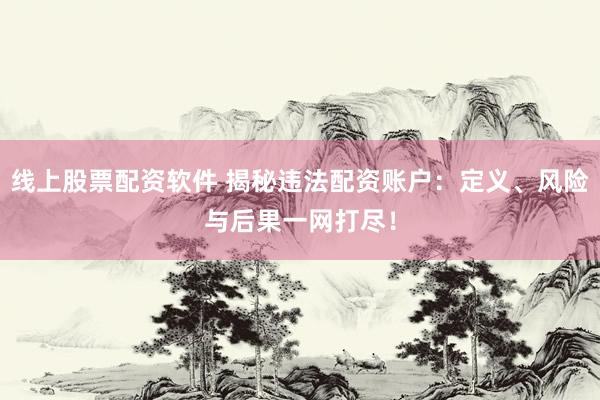线上股票配资软件 揭秘违法配资账户：定义、风险与后果一网打尽！