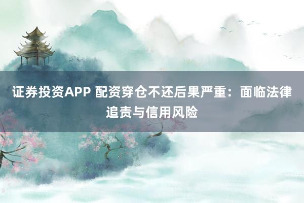 证券投资APP 配资穿仓不还后果严重：面临法律追责与信用风险