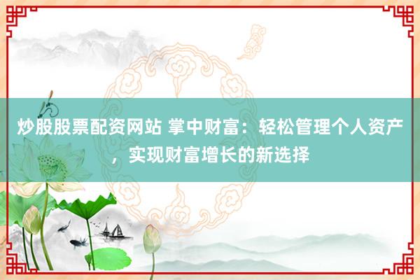 炒股股票配资网站 掌中财富：轻松管理个人资产，实现财富增长的新选择