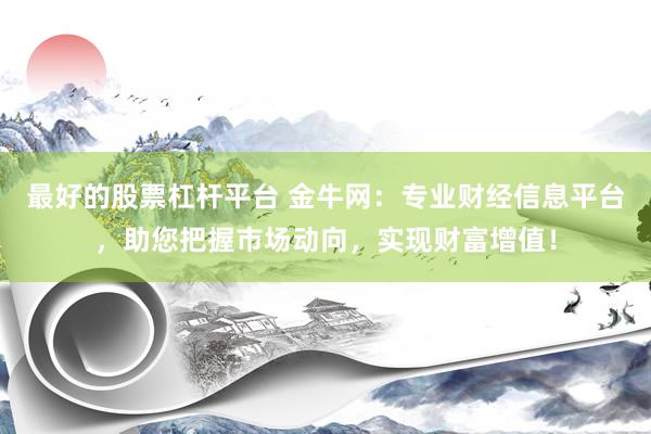 最好的股票杠杆平台 金牛网：专业财经信息平台，助您把握市场动向，实现财富增值！