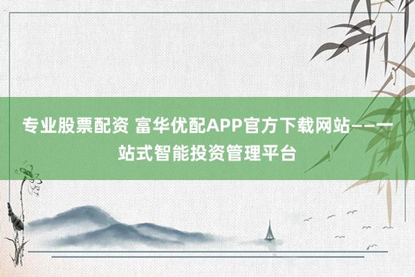 专业股票配资 富华优配APP官方下载网站——一站式智能投资管理平台