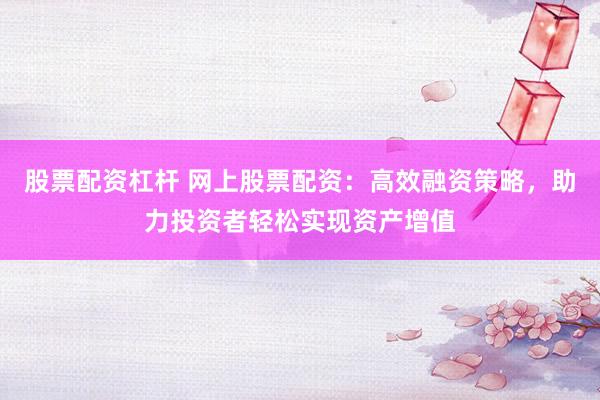 股票配资杠杆 网上股票配资：高效融资策略，助力投资者轻松实现资产增值