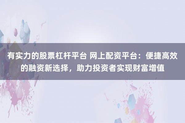 有实力的股票杠杆平台 网上配资平台：便捷高效的融资新选择，助力投资者实现财富增值