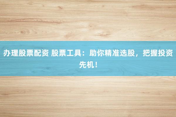 办理股票配资 股票工具：助你精准选股，把握投资先机！