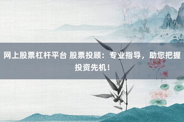 网上股票杠杆平台 股票投顾：专业指导，助您把握投资先机！